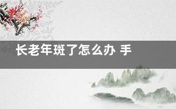 长老年斑了怎么办 手上长老年斑怎么办